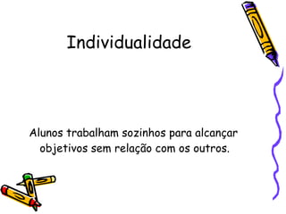 Individualidade Alunos trabalham sozinhos para alcançar objetivos sem relação com os outros. 