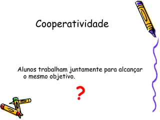 Cooperatividade Alunos trabalham juntamente para alcançar o mesmo objetivo. ? 