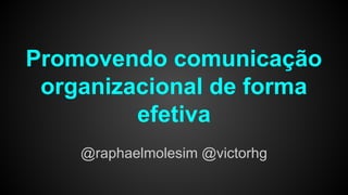 Promovendo comunicação
organizacional de forma
efetiva
@raphaelmolesim @victorhg
 