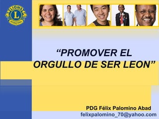 “PROMOVER EL
ORGULLO DE SER LEON”
PDG Félix Palomino Abad
felixpalomino_70@yahoo.com
 
