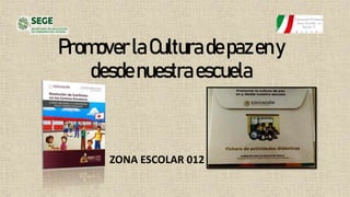 PromoverlaCulturadepazeny
desdenuestraescuela
ZONA ESCOLAR 012
 