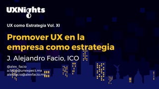 UX como Estrategia Vol. XI
Promover UX en la
empresa como estrategia
J. Alejandro Facio, ICO
@alex_facio
a.facio@unexpect.mx
alex.facio@alexfacio.mx
 
