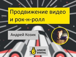 Продвижение 
видео 
и 
рок-­‐н-­‐ролл 
Андрей 
Козик 
 