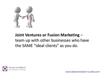 Joint Ventures or Fusion Marketing –
team up with other businesses who have
the SAME “ideal clients” as you do.
 