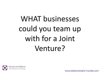 -
WHAT businesses
could you team up
with for a Joint
Venture?
 