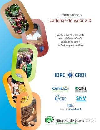 Cadenas de Valor 2.0
Promoviendo
Gestión del conocimiento
para el desarrollo de
cadenas de valor
inclusivas y sostenibles
IDRC CRDI
 