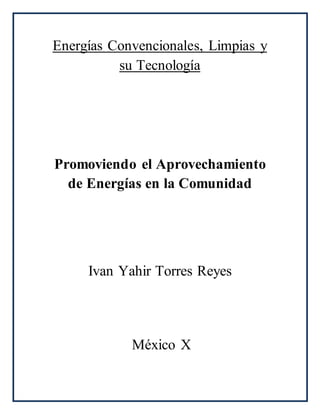 Energías Convencionales, Limpias y
su Tecnología
Promoviendo el Aprovechamiento
de Energías en la Comunidad
Ivan Yahir Torres Reyes
México X
 