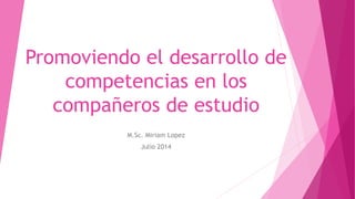 Promoviendo el desarrollo de
competencias en los
compañeros de estudio
M.Sc. Miriam Lopez
Julio 2014
 
