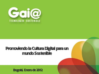 Promoviendo la Cultura Digital para un mundo Sostenible Bogotá, Enero de 2012 