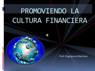 PROMOVIENDO LA
CULTURA FINANCIERA

Prof. Olga Ipince Martínez

 