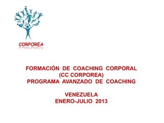 CORPOREA




  FORMACIÓN DE COACHING CORPORAL
           (CC CORPOREA)
  PROGRAMA AVANZADO DE COACHING

              VENEZUELA
           ENERO-JULIO 2013
 
