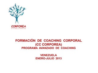 CORPOREA




  FORMACIÓN DE COACHING CORPORAL
           (CC CORPOREA)
     PROGRAMA AVANZADO DE COACHING

               VENEZUELA
            ENERO-JULIO 2013
 