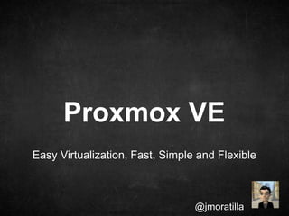Proxmox VE
Easy Virtualization, Fast, Simple and Flexible

@jmoratilla

 