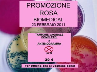 PROMOZIONE ROSA BIOMEDICAL 23 FEBBRAIO 2011 T AMPONE VAGINALE COMPLETO  + ANTIBIOGRAMMA = 50  € 30 € Per DONNE che si vogliono bene! 