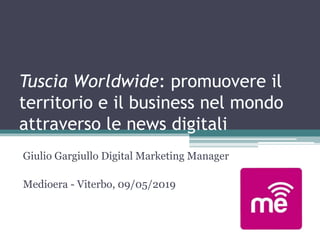 Tuscia Worldwide: promuovere il
territorio e il business nel mondo
attraverso le news digitali
Giulio Gargiullo Digital Marketing Manager
Medioera - Viterbo, 09/05/2019
 