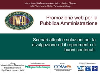 Promozione web per la
                               Pubblica Amministrazione


                           Scenari attuali e soluzioni per la
                           divulgazione ed il reperimento di
                                            buoni contenuti.


Massimiliano Navacchia
   info@navacchia.it
http://www.navacchia.it/
