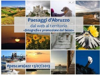 Paesaggi d’Abruzzo
dal web al territorio
«fotografia e promozione dal basso»
#pescarajazz 13/07/2013
 