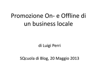 Promozione On- e Offline di
un business locale
di Luigi Perri
SQcuola di Blog, 20 Maggio 2013
 