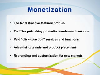 Monetization

• Fee for distinctive featured profiles

• Tariff for publishing promotions/redeemed coupons

• Paid “click-to-action” services and functions

• Advertising brands and product placement

• Rebranding and customization for new markets
 