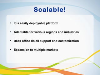 Scalable!

• It is easily deployable platform

• Adaptable for various regions and industries

• Back office do all support and customization

• Expansion to multiple markets
 