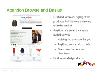Abandon Browse and Basket 
• First and foremost highlight the 
products that they were viewing 
or in the basket 
• Position this email as a value 
added service 
– Holding the products for you 
– Anything we can do to help 
– Overcome barriers and 
objections 
• Feature related products 
@SkipFidura@dotmailer #CustomerJourney Slide 17 
 