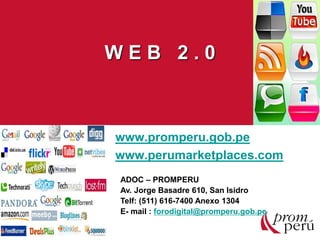 W E B 2 . 0
www.promperu.gob.pe
www.perumarketplaces.com
ADOC – PROMPERU
Av. Jorge Basadre 610, San Isidro
Telf: (511) 616-7400 Anexo 1304
E- mail : forodigital@promperu.gob.pe
 