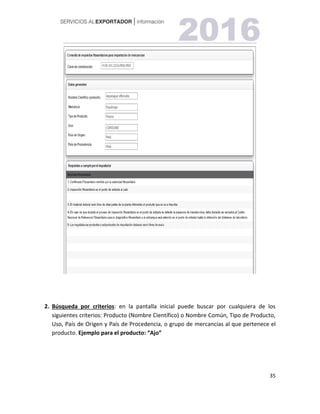 35
2. Búsqueda por criterios: en la pantalla inicial puede buscar por cualquiera de los
siguientes criterios: Producto (Nombre Científico) o Nombre Común, Tipo de Producto,
Uso, País de Origen y País de Procedencia, o grupo de mercancías al que pertenece el
producto. Ejemplo para el producto: “Ajo”
 