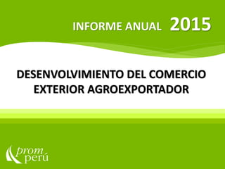 DESENVOLVIMIENTO DEL COMERCIO
EXTERIOR AGROEXPORTADOR
2015INFORME ANUAL
 