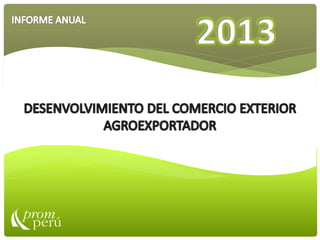 DESENVOLVIMIENTO DEL COMERCIO EXTERIOR AGROEXPORTADOR EN EL PERU 2013 
INFORME ANUAL 2012 
 