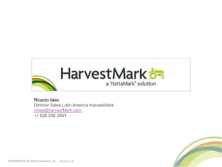 Ricardo Islas
                  Director Sales Latin America HarvestMark
                  rislas@harvestMark.com
                  +1 520 232 3561




CONFIDENTIAL © 2013 YottaMark, Inc. Version 1.3
 