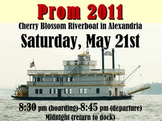 Prom 2011 Cherry Blossom Riverboat in Alexandria Saturday, May 21st 8:30  pm (boarding)- 8:45  pm (departure) Midnight (return to dock) 