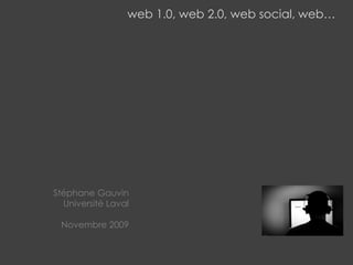 web 1.0, web 2.0, web social, web… Stéphane Gauvin Université Laval Novembre 2009 