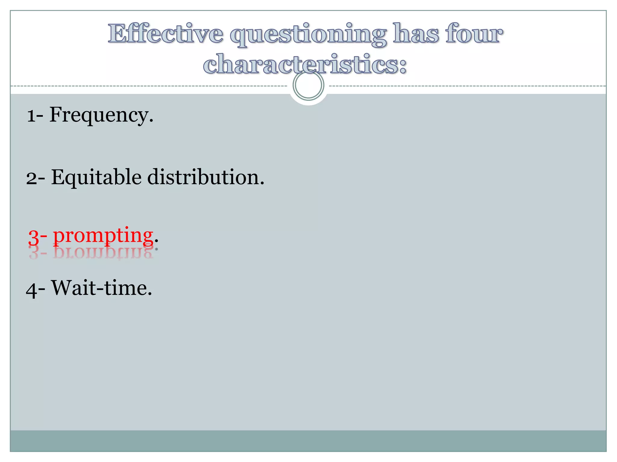Effective questioning has four characteristics:1- Frequency.2- Equitable distribution.3- prompting.4- Wait-time.