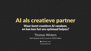 AI als creatieve partner
Thomas Winters
PhD Student at KU Leuven & FWO Fellow
@thomas_wint
thomaswinters.be
Waar komt creatieve AI vandaan,
en hoe kan het ons optimaal helpen?
 