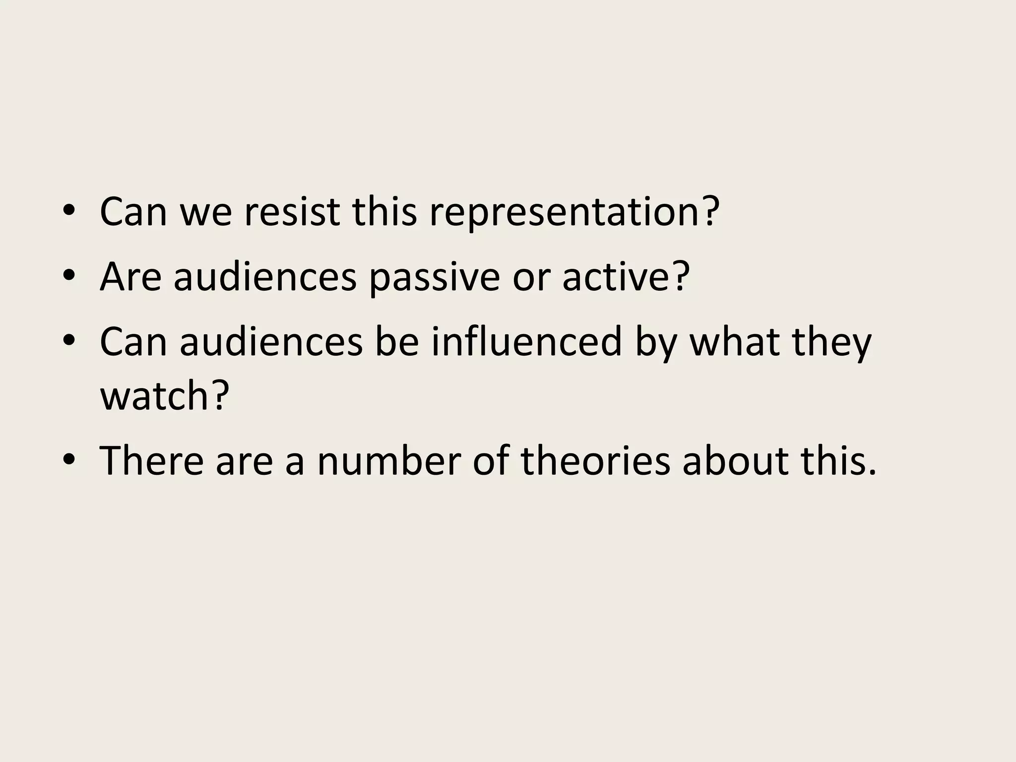 • Can we resist this representation?
• Are audiences passive or active?
• Can audiences be influenced by what they
  watch?
• There are a number of theories about this.
 