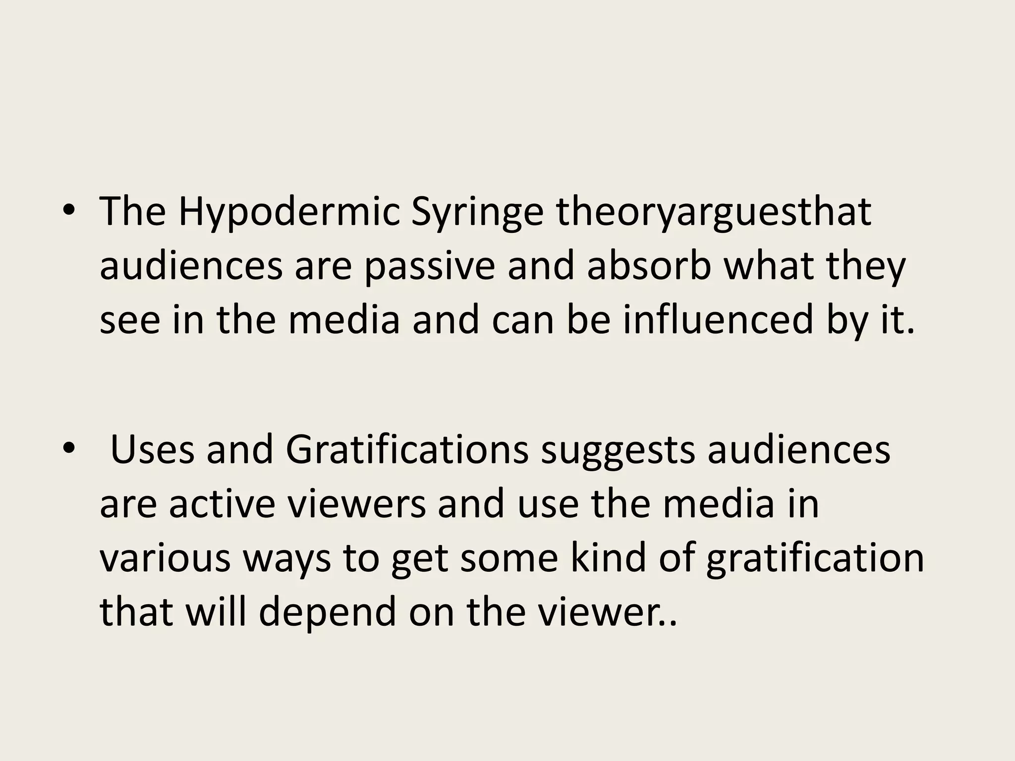 • The Hypodermic Syringe theoryarguesthat
  audiences are passive and absorb what they
  see in the media and can be influenced by it.

• Uses and Gratifications suggests audiences
  are active viewers and use the media in
  various ways to get some kind of gratification
  that will depend on the viewer..
 