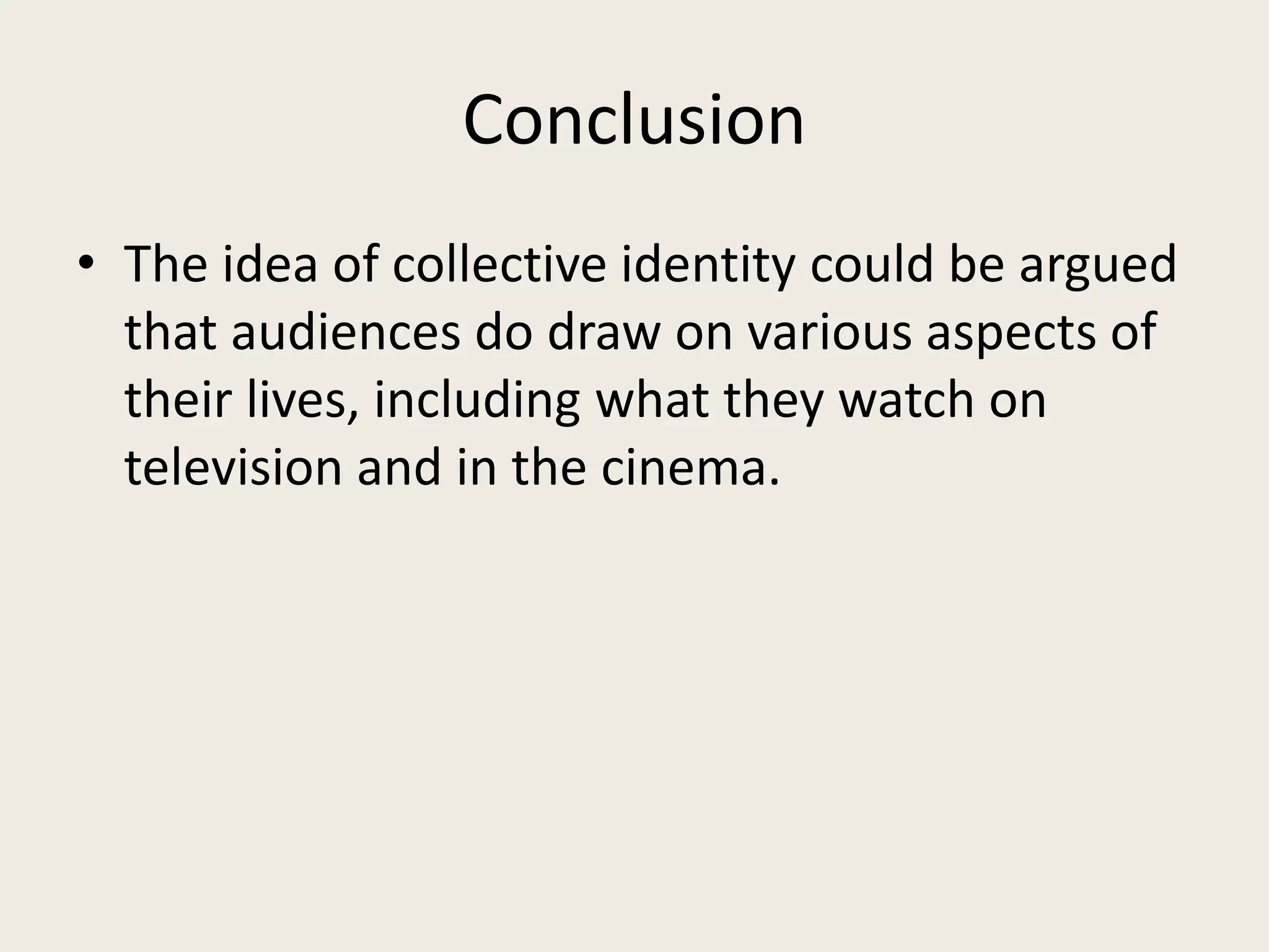 Conclusion
• The idea of collective identity could be argued
  that audiences do draw on various aspects of
  their lives, including what they watch on
  television and in the cinema.
 