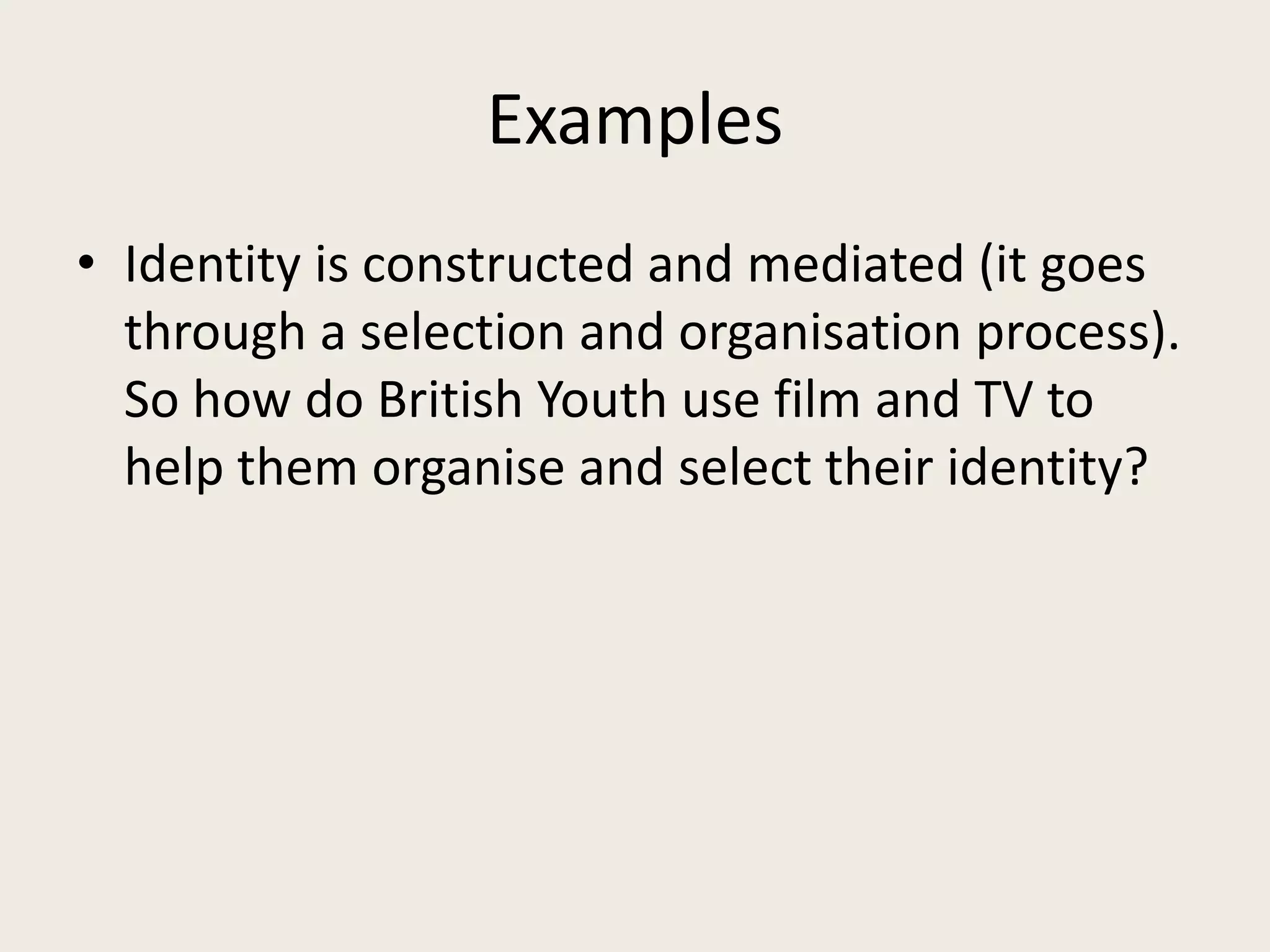 Examples
• Identity is constructed and mediated (it goes
  through a selection and organisation process).
  So how do British Youth use film and TV to
  help them organise and select their identity?
 