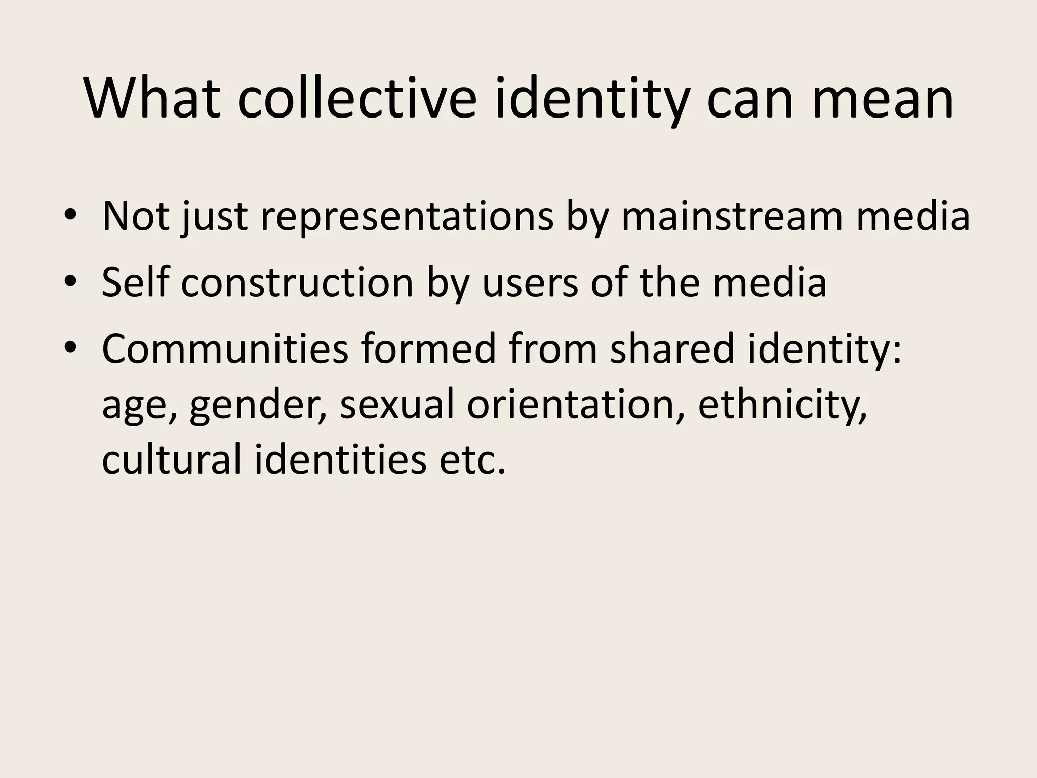 What collective identity can mean
• Not just representations by mainstream media
• Self construction by users of the media
• Communities formed from shared identity:
  age, gender, sexual orientation, ethnicity,
  cultural identities etc.
 