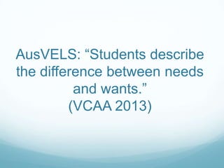 AusVELS: “Students describe
the difference between needs
and wants.”
(VCAA 2013)

 
