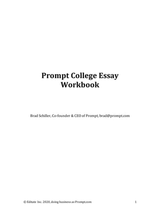 © Editate Inc. 2020, doing business as Prompt.com 1
Prompt College Essay
Workbook
Brad Schiller, Co-founder & CEO of Prompt, brad@prompt.com
 