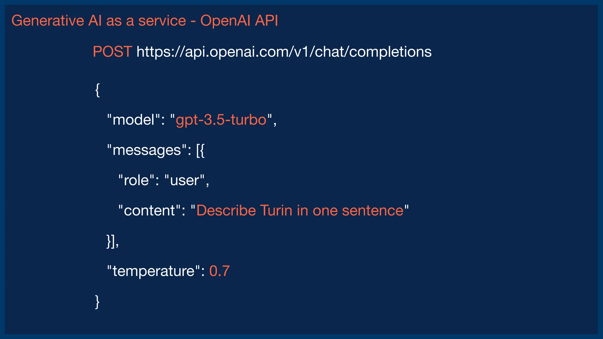 Generative AI as a service - OpenAI API
{
"model": "gpt-3.5-turbo",
"messages": [{
"role": "user",
"content": "Describe Turin in one sentence"
}],
"temperature": 0.7
}
POST https://api.openai.com/v1/chat/completions
 