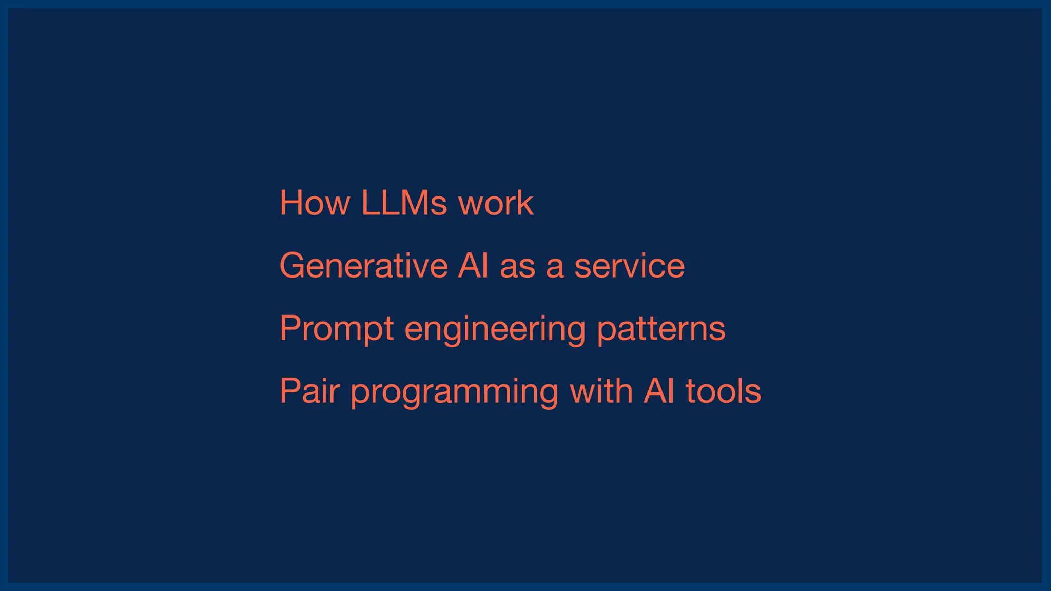 How LLMs work
Generative AI as a service
Prompt engineering patterns
Pair programming with AI tools
 