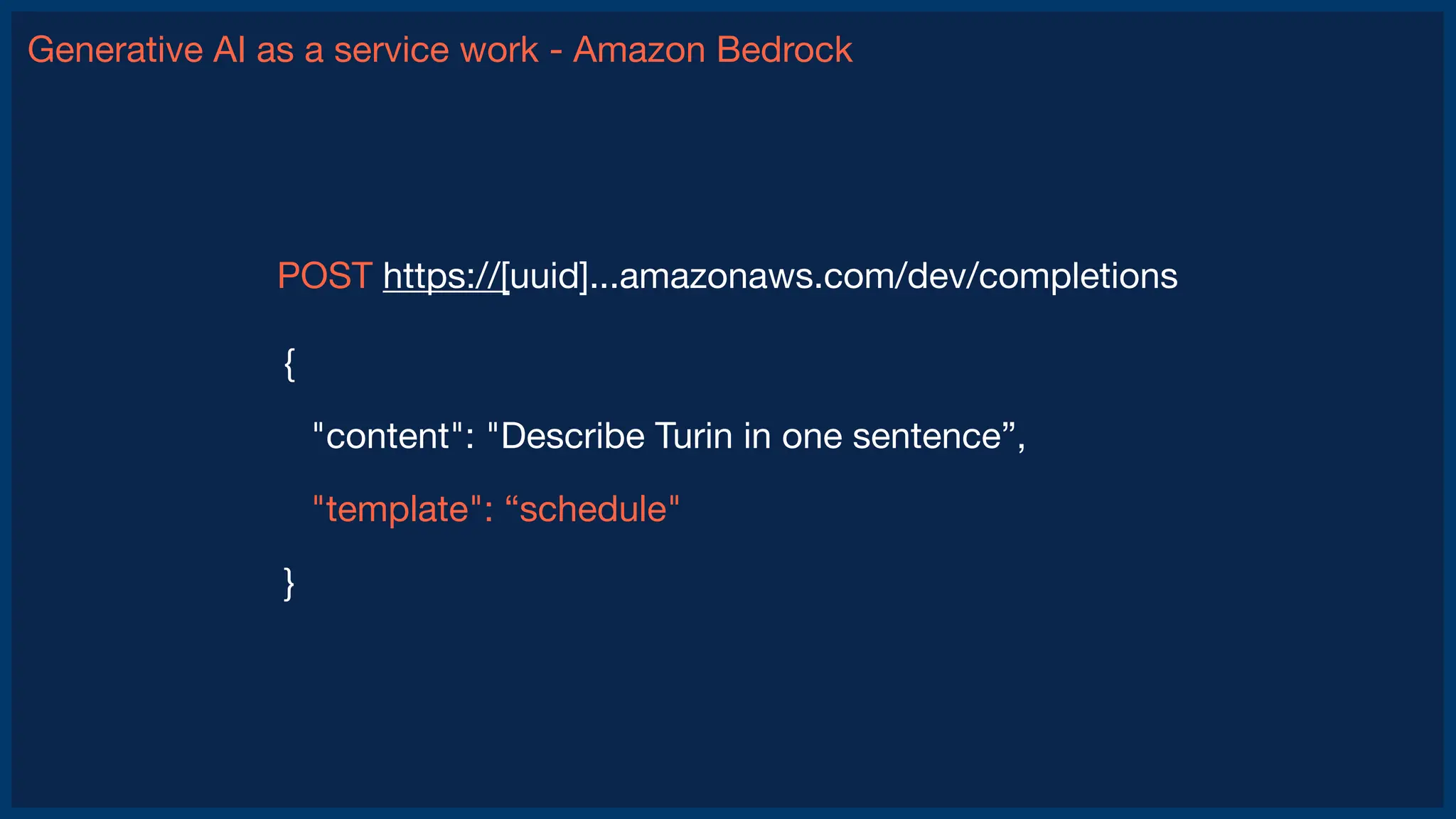 Generative AI as a service work - Amazon Bedrock
POST https://[uuid]...amazonaws.com/dev/completions
{
"content": "Describe Turin in one sentence”,
"template": “schedule"
}
 