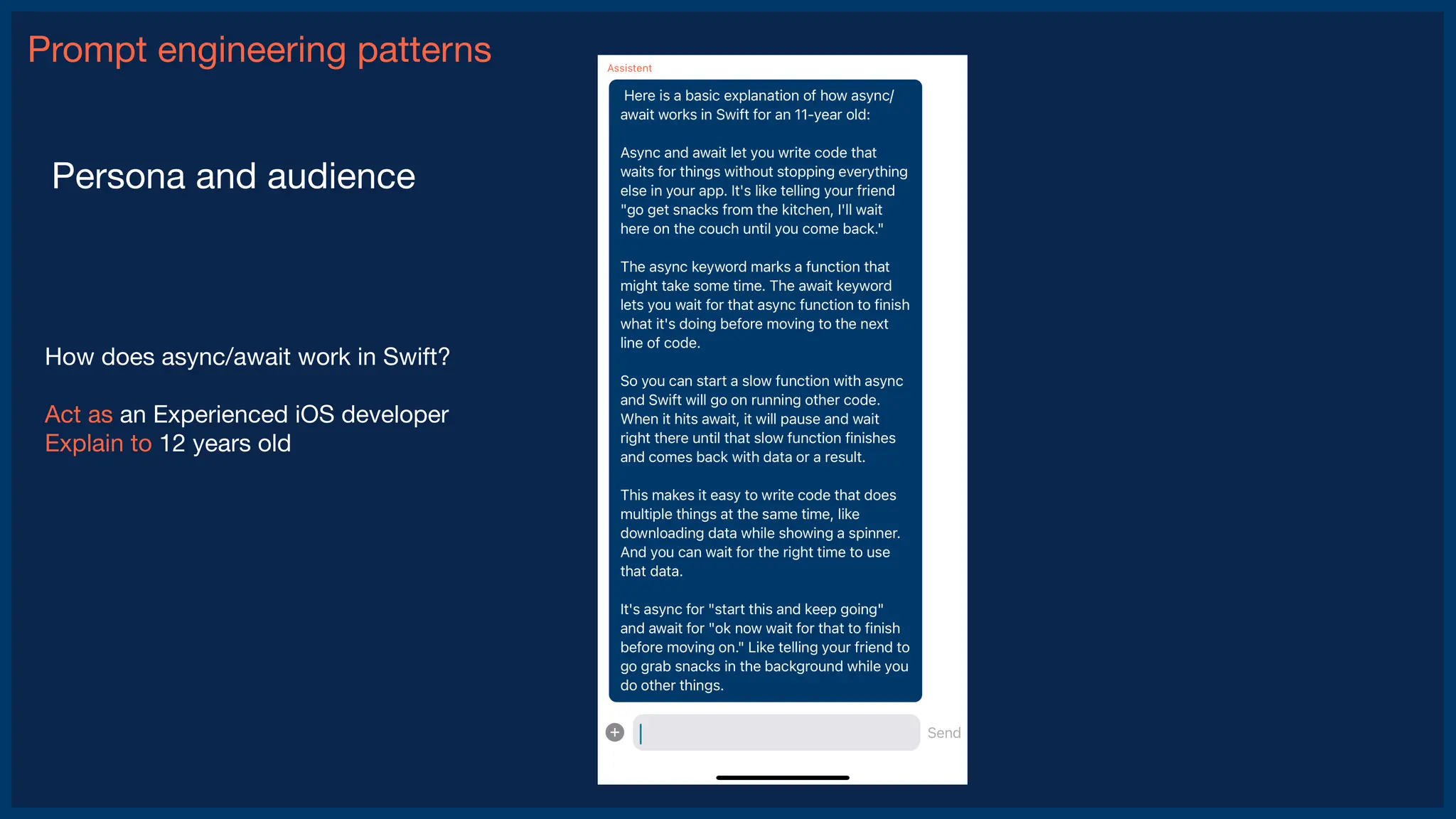 Prompt engineering patterns
Persona and audience
How does async/await work in Swift?
Act as an Experienced iOS developer
Explain to 12 years old
 