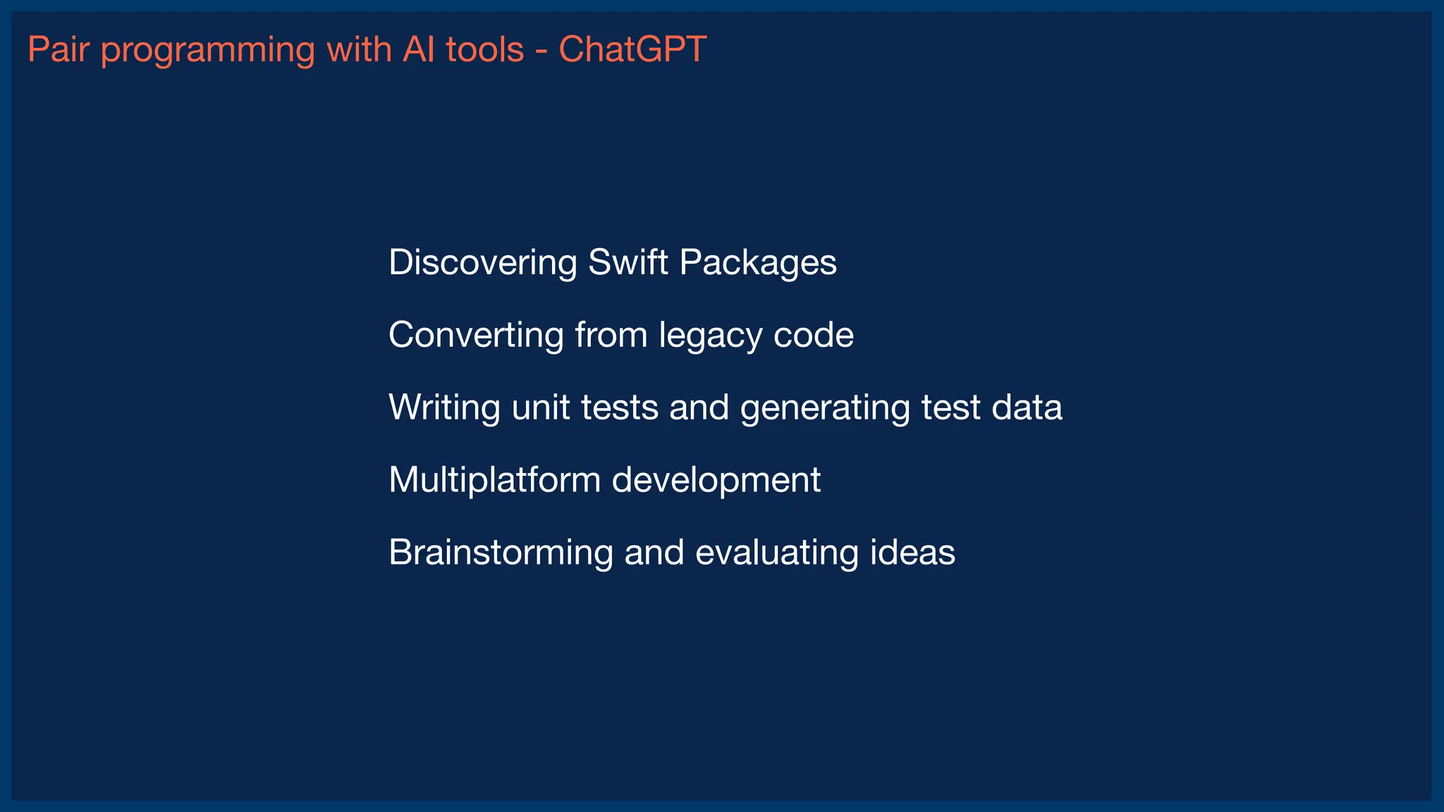 Pair programming with AI tools - ChatGPT
Discovering Swift Packages
Converting from legacy code
Writing unit tests and generating test data
Multiplatform development
Brainstorming and evaluating ideas
 