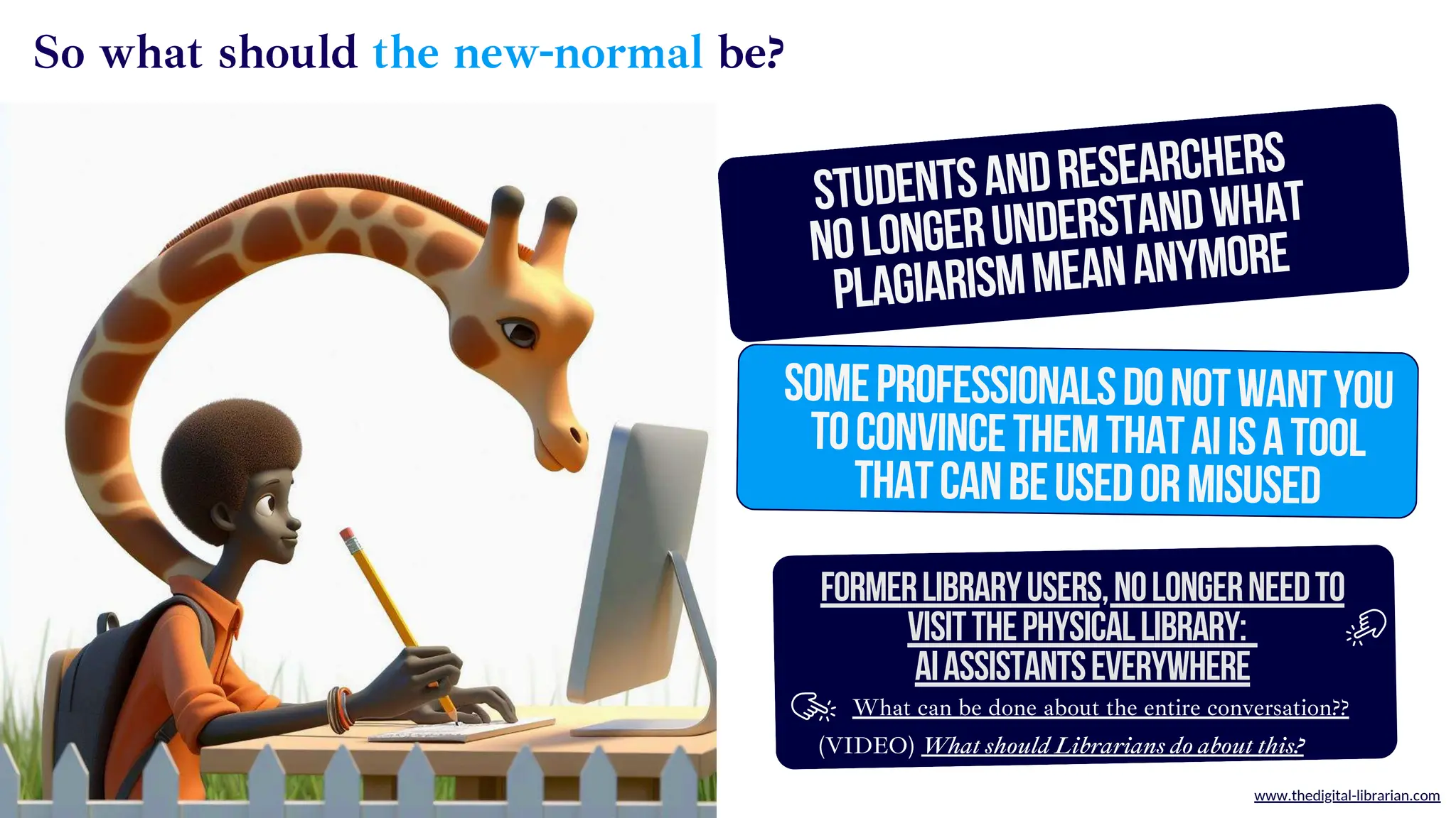 www.thedigital-librarian.com
StudentsandResearchers
NOLONGERUNDERSTANDWHAT
plagiarismMEANanymore
FormerLibraryUsers,NOLONGERNEEDTO
VISITTHEPHYSICALLIBRARY:
aiassistantsEVERYWHERE
So what should the new-normal be?
SOMEPROFESSIONALSDONOTWANTYOU
TOCONVINCETHEMTHATAIISATOOL
THATCANBEUSEDORMISUSED
What can be done about the entire conversation??
(VIDEO) What should Librarians do about this?
 