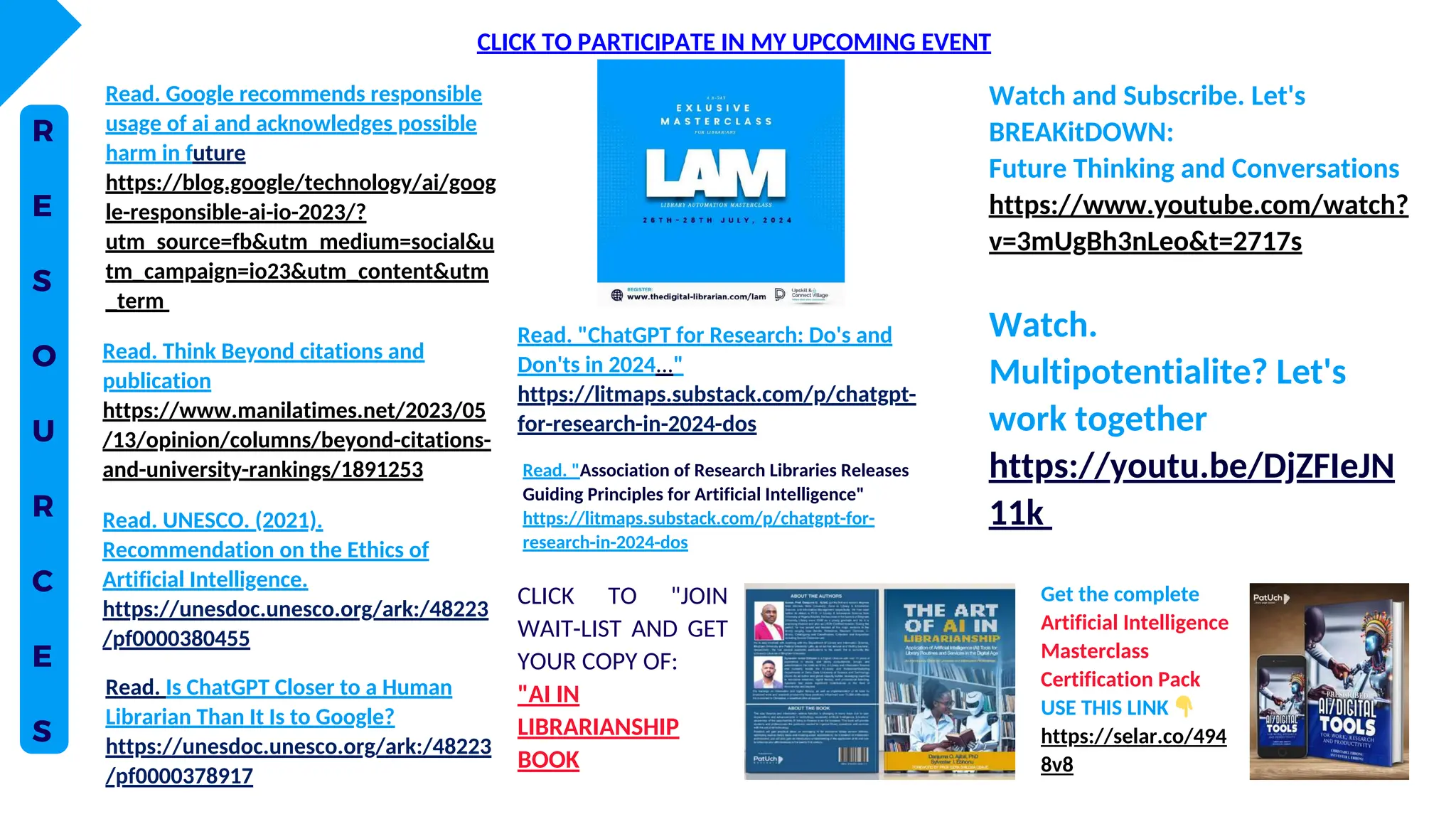 R
E
S
O
U
R
C
E
S
Read. Google recommends responsible
usage of ai and acknowledges possible
harm in future
https://blog.google/technology/ai/goog
le-responsible-ai-io-2023/?
utm_source=fb&utm_medium=social&u
tm_campaign=io23&utm_content&utm
_term
Read. Think Beyond citations and
publication
https://www.manilatimes.net/2023/05
/13/opinion/columns/beyond-citations-
and-university-rankings/1891253
Watch.
Multipotentialite? Let's
work together
https://yo﻿
utu.be/DjZFIeJN
11k
Read. UNESCO. (2021).
Recommendation on the Ethics of
Artificial Intelligence.
https://unesdoc.unesco.org/ark:/48223
/pf0000380455
Read. "ChatGPT for Research: Do's and
Don'ts in 2024..."
https://litmaps.substack.com/p/chatgpt-
for-research-in-2024-dos
Read. Is ChatGPT Closer to a Human
Librarian Than It Is to Google?
https://unesdoc.unesco.org/ark:/48223
/pf0000378917
Watch and Subscribe. Let's
BREAKitDOWN:
Future Thinking and Conversations
https://www.youtube.com/watch?
v=3mUgBh3nLeo&t=2717s
CLICK TO "JOIN
WAIT-LIST AND GET
YOUR COPY OF:
"AI IN
LIBRARIANSHIP
BOOK
Get the complete
Artificial Intelligence
Masterclass
Certification Pack
USE THIS LINK 👇
https://selar.co/494
8v8
CLICK TO PARTICIPATE IN MY UPCOMING EVENT
Read. "Association of Research Libraries Releases
Guiding Principles for Artificial Intelligence"
https://litmaps.substack.com/p/chatgpt-for-
research-in-2024-dos
 