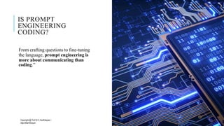 IS PROMPT
ENGINEERING
CODING?
From crafting questions to fine-tuning
the language, prompt engineering is
more about communicating than
coding.”
Copyright @ Prof Dr.C.Karthikeyan /
ddprofkarthikeyan
PROF DR.C.KARTHIKEYAN 5
 