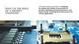 WHAT IS THE ROLE
OF A PROMPT
ENGINEER?
A Prompt Engineer specializes in designing,
developing and refining AI-generated text
prompts, optimizing prompt performance, and
improving the AI prompt generation process for
various applications.
Copyright @ Prof Dr.C.Karthikeyan /
ddprofkarthikeyan
PROF DR.C.KARTHIKEYAN 6
 